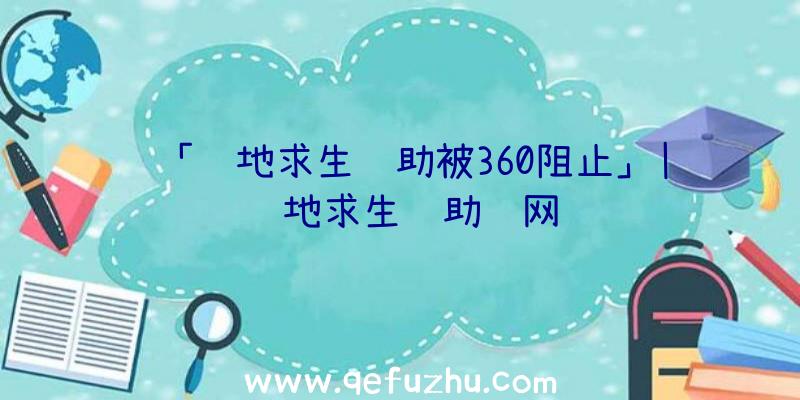 「绝地求生辅助被360阻止」|绝地求生辅助逛网